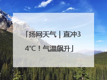扬网天气｜直冲34℃！气温飙升