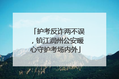 护考反诈两不误，镇江润州公安暖心守护考场内外