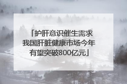 护肝意识催生需求 我国肝脏健康市场今年有望突破800亿元