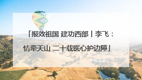 报效祖国 建功西部丨李飞：情牵天山 二十载医心护边陲