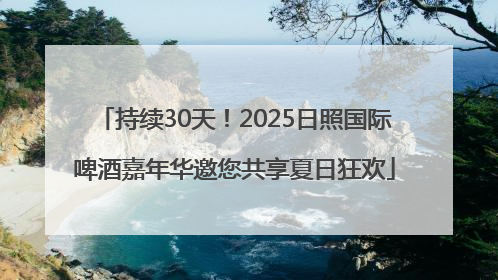 持续30天！2025日照国际啤酒嘉年华邀您共享夏日狂欢