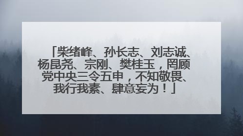 柴绪峰、孙长志、刘志诚、杨昆尧、宗刚、樊桂玉，罔顾党中央三令五申，不知敬畏、我行我素、肆意妄为！
