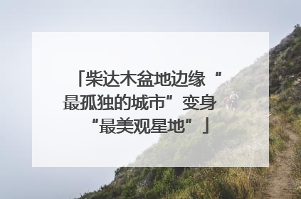 柴达木盆地边缘“最孤独的城市”变身“最美观星地”