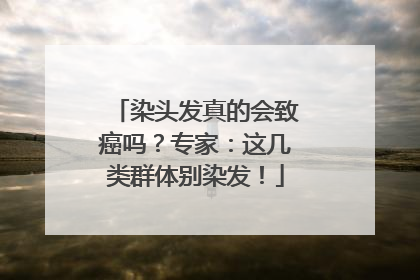 染头发真的会致癌吗？专家：这几类群体别染发！