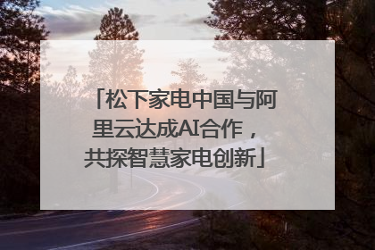 松下家电中国与阿里云达成AI合作，共探智慧家电创新