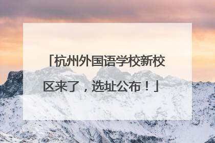 杭州外国语学校新校区来了，选址公布！