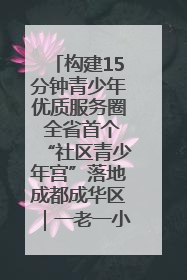 构建15分钟青少年优质服务圈 全省首个“社区青少年宫”落地成都成华区｜一老一小总关情