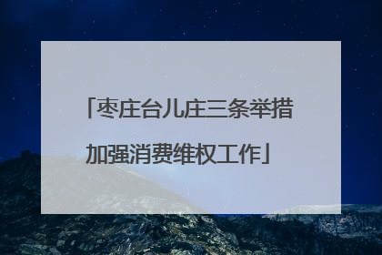 枣庄台儿庄三条举措加强消费维权工作