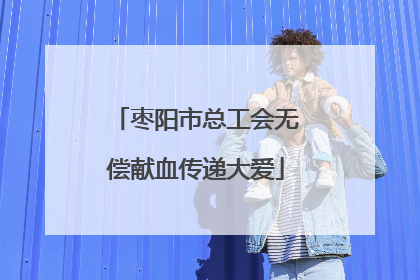 枣阳市总工会无偿献血传递大爱