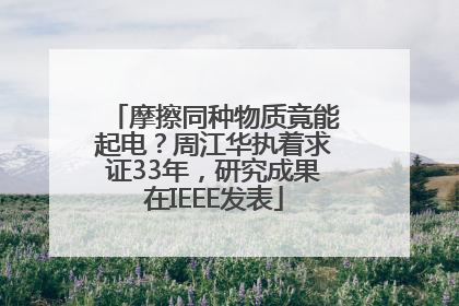 摩擦同种物质竟能起电？周江华执着求证33年，研究成果在IEEE发表