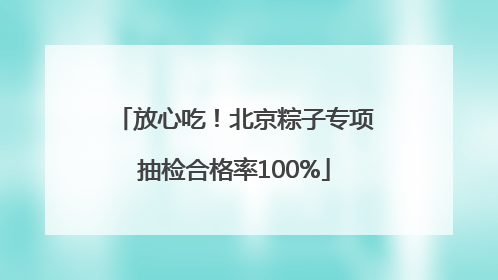 放心吃！北京粽子专项抽检合格率100%