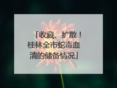 收藏、扩散！桂林全市蛇毒血清的储备情况