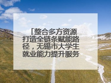 整合多方资源 打造全链条赋能路径，无锡市大学生就业能力提升服务季收官