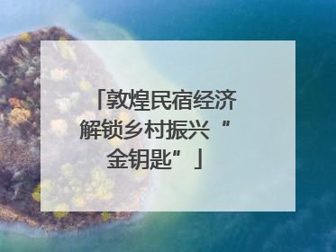 敦煌民宿经济解锁乡村振兴“金钥匙”