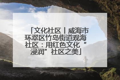 文化社区丨威海市环翠区竹岛街道观海社区：用红色文化“浸润”社区之美