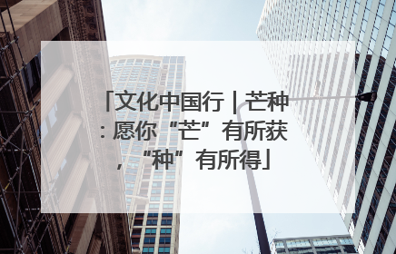 文化中国行｜芒种：愿你“芒”有所获，“种”有所得