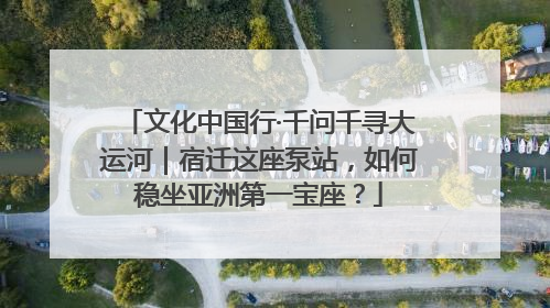 文化中国行·千问千寻大运河｜宿迁这座泵站，如何稳坐亚洲第一宝座？