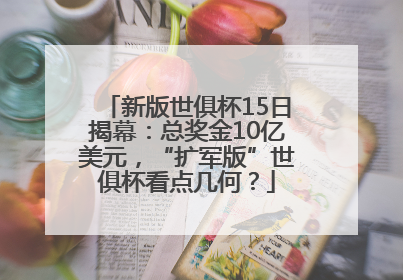 新版世俱杯15日揭幕：总奖金10亿美元，“扩军版”世俱杯看点几何？