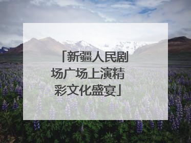新疆人民剧场广场上演精彩文化盛宴