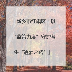 新乡市红旗区：以“监管力度”守护考生“逐梦之路”