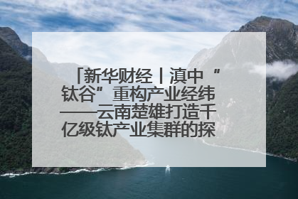 新华财经丨滇中“钛谷”重构产业经纬——云南楚雄打造千亿级钛产业集群的探索与实践