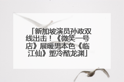 新加坡演员孙政双线出击！《微笑一号店》展暖男本色《临江仙》塑冷酷龙渊