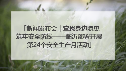 新闻发布会｜查找身边隐患 筑牢安全防线——临沂部署开展第24个安全生产月活动
