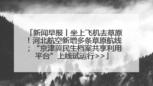新闻早报丨坐上飞机去草原！河北航空新增多条草原航线；“京津冀民生档案共享利用平台”上线试运行>>