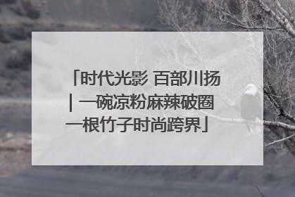 时代光影 百部川扬｜一碗凉粉麻辣破圈 一根竹子时尚跨界