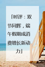 时评：双节同辉，端午假期成消费增长新动力