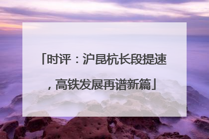 时评：沪昆杭长段提速，高铁发展再谱新篇