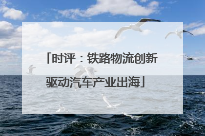 时评：铁路物流创新驱动汽车产业出海