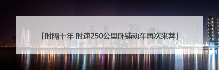 时隔十年 时速250公里卧铺动车再次来蓉