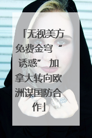 无视美方免费金穹“诱惑” 加拿大转向欧洲谋国防合作