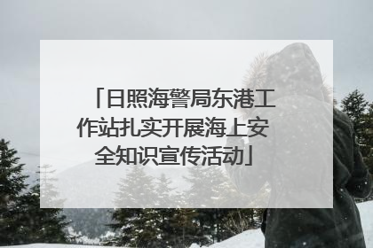 日照海警局东港工作站扎实开展海上安全知识宣传活动