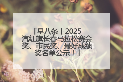 早八条丨2025一汽红旗长春马拉松赛会奖、市民奖、最好成绩奖名单公示！