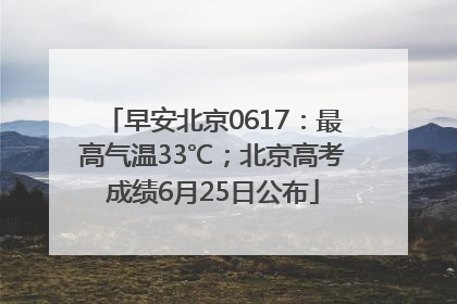 早安北京0617：最高气温33℃；北京高考成绩6月25日公布