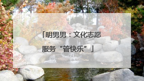 明男男：文化志愿服务“管快乐”