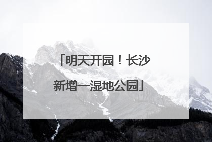 明天开园！长沙新增一湿地公园