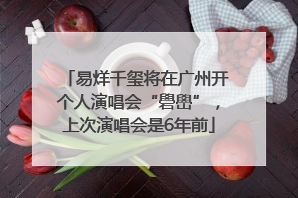 易烊千玺将在广州开个人演唱会“礐嶨”，上次演唱会是6年前