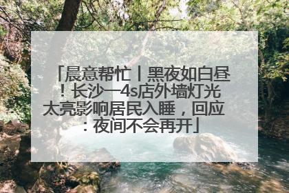 晨意帮忙丨黑夜如白昼！长沙一4s店外墙灯光太亮影响居民入睡，回应：夜间不会再开