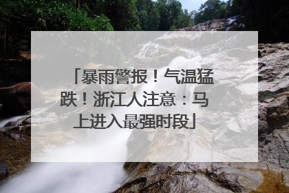 暴雨警报！气温猛跌！浙江人注意：马上进入最强时段