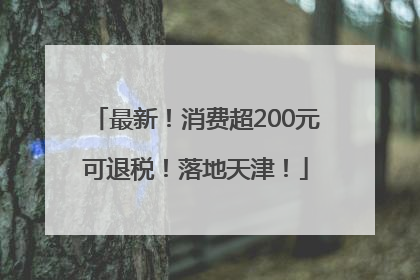 最新！消费超200元可退税！落地天津！