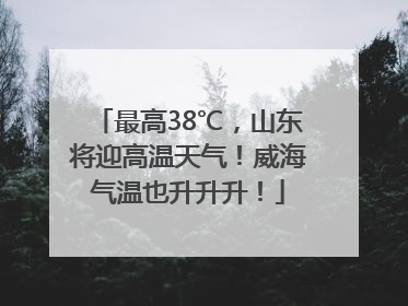 最高38℃，山东将迎高温天气！威海气温也升升升！