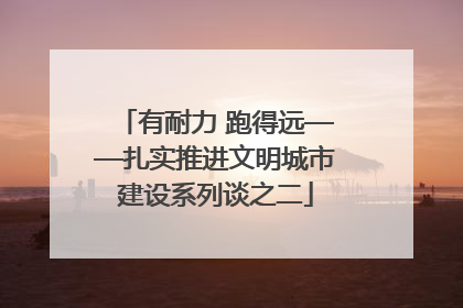 有耐力 跑得远——扎实推进文明城市建设系列谈之二