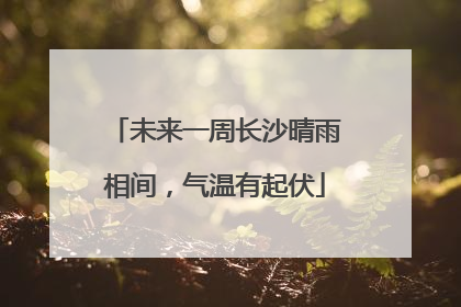 未来一周长沙晴雨相间，气温有起伏