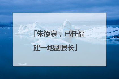 朱添泉，已任福建一地副县长