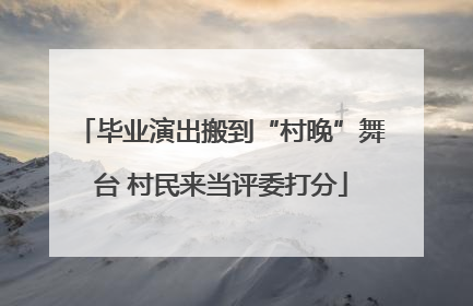 毕业演出搬到“村晚”舞台 村民来当评委打分