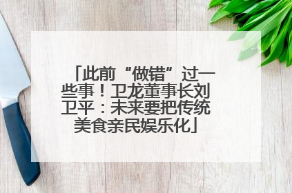此前“做错”过一些事！卫龙董事长刘卫平：未来要把传统美食亲民娱乐化