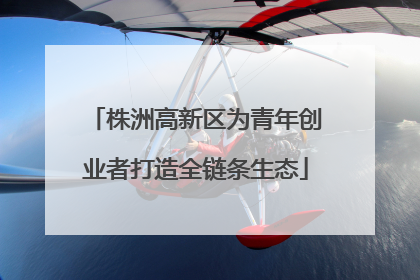 株洲高新区为青年创业者打造全链条生态